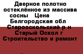 Дверное полотно остеклённое из массива сосны › Цена ­ 3 500 - Белгородская обл., Старооскольский р-н, Старый Оскол г. Строительство и ремонт » Двери, окна и перегородки   